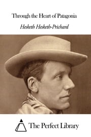 Through the Heart of Patagonia Hesketh Hesketh-Prichard