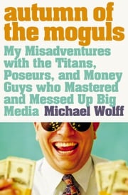 Autumn of the Moguls: My Misadventures with the Titans, Poseurs, and Money Guys who Mastered and Messed Up Big Media Michael Wolff