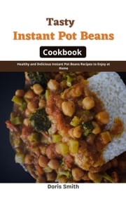 Tasty Instant Pot Beans Cookbook : Healthy and Delicious Instant Pot Beans Recipes to Enjoy at Home Doris Smith