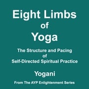 Eight Limbs of Yoga - The Structure and Pacing of Self-Directed Spiritual Practice (AYP Enlightenment Series Book 9) Yogani