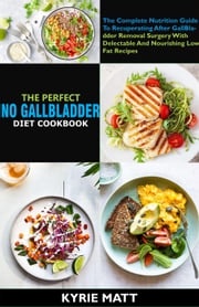 The Perfect No Gallbladder Diet Cookbook:The Complete Nutrition Guide To Recuperating After GallBladder Removal Surgery With Delectable And Nourishing Low Fat Recipes Kyrie Matt