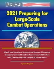 2021 Preparing for Large-Scale Combat Operations: Brigade Level Operations, Movement and Maneuver, Dismounted Operations, Combined Arms Breaches, Aviation, Field Artillery Units, Consolidating Gains, Training to Sustain at Pace Progressive Management