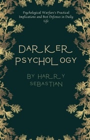 Darker Psychology: Psychological Warfare's Practical Implications and Best Defenses in Daily Life Harry Sebastian