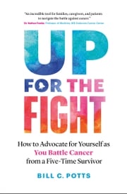 Up for the Fight: How to Advocate for Yourself as You Battle Cancer—from a Five-Time Survivor Bill C. Potts