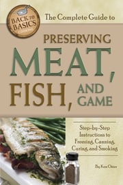 The Complete Guide to Preserving Meat, Fish, and Game: Step-by-Step Instructions to Freezing, Canning, Curing, and Smoking Ken Oster