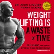 Weight Lifting Is a Waste of Time: So Is Cardio, and There’s a Better Way to Have the Body You Want Dr. John Jaquish