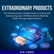 Extraordinary Products: The Ultimate Guide to Digital Product Creation and Outsourcing, Learn All About How to Make Big Profits Through Digital Products G.H. Lance