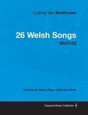 Ludwig Van Beethoven - 26 Welsh Songs - woO 154 - A Score for Voice, Piano, Cello and Violin Ludwig Van Beethoven