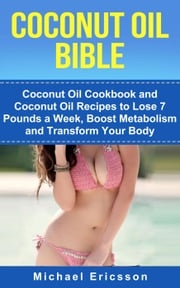Coconut Oil Bible: Coconut Oil Cookbook and Coconut Oil Recipes to Lose 7 pounds a Week, Boost Metabolism and Transform Your Body Dr. Michael Ericsson