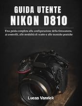 GUIDA UTENTE NIKON D810: Una guida completa alla configurazione della fotocamera, ai controlli, alle