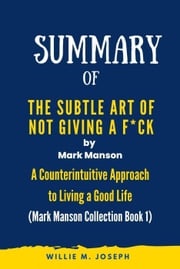 Summary of The Subtle Art of Not Giving a F*ck By Mark Manson: A Counterintuitive Approach to Living a Good Life (Mark Manson Collection Book 1) Willie M. Joseph