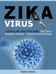 Zika Virus: Cracking the Zika Virus Code: Zika Virus Biological Species - Mosquito-borne Illness Stephen Nelson