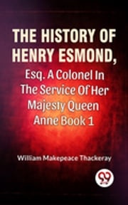 The History Of Henry Esmond, Esq., A Colonel In The Service Of Her Majesty Queen Anne Vol 1 William Makepeace Thackeray