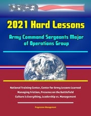2021 Hard Lessons: Army Command Sergeants Major of Operations Group, National Training Center, Center for Army Lessons Learned - Managing Friction, Presence on the Battlefield, Culture is Everything, Leadership vs. Management Progressive Management
