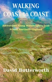Walking Coast To Coast: Adventures Along Wainwright's Trail Across Northern England David Butterworth