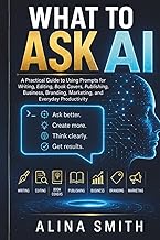 What To Ask AI: A Practical Guide to Using Prompts for Writing, Editing, Book Covers, Publishing, Bu