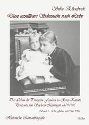 Diese unstillbare Sehnsucht nach Liebe - Band 1 - Die Jahre 1879 bis 1906 - Das Leben der Prinzessin Feodora zu Reuss-Köstritz, Prinzessin von Sachsen-Meiningen 1879-1945 - Historische Romanbiografie Silke Ellenbeck