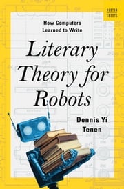 Literary Theory for Robots: How Computers Learned to Write Dennis Yi Tenen