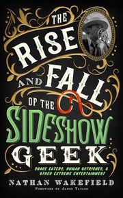 The Rise and Fall of the Sideshow Geek Nathan Wakefield