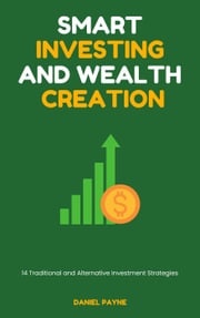 Smart Investing and Wealth Creation: 14 Traditional and Alternative Investment Strategies Daniel Payne