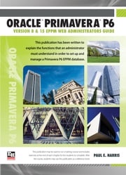 Oracle Primavera P6 Version 8 and 15 EPPM Web Administrators Guide Paul E Harris