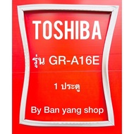 ขอบยางตู้เย็น TOSHIBA รุ่น GR-A16E (1 ประตู)