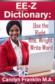 EE-Z Dictionary: Use the Right, Rite, Wright, Write Word Carolyn Franklin M.A.