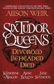 Six Tudor Queens: Divorced, Beheaded, Died Alison Weir