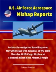 U.S. Air Force Aerospace Mishap Reports: Accident Investigation Board Report on May 2018 Crash with Fatalities of WC-130H Hercules Airlift Cargo Airplane at Savannah Hilton Head Airport, Georgia Progressive Management