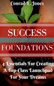 Success Foundation: 4 Essentials For Creating A Top-Class Launchpad For Your Dreams Conrad L. Jones