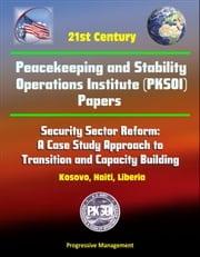 21st Century Peacekeeping and Stability Operations Institute (PKSOI) Papers - Security Sector Reform: A Case Study Approach to Transition and Capacity Building - Kosovo, Haiti, Liberia Progressive Management