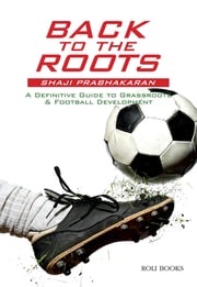 Back to the Roots: A Definitive Guide to Grassroots &amp; Football Development Shaji Prabhakaran