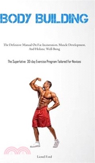 Body Building: The Definitive Manual On Fat Incineration, Muscle Development, And Holistic Well-Bein
