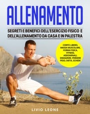 Allenamento: Segreti e benefici dell’esercizio fisico e dell’allenamento da casa e in palestra. (Corpo libero, massa muscolare, forma fisica, fitness, addominali, dimagrire, perdere peso, dieta) Livio Leone