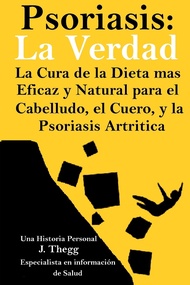 Psoriasis: La Verdad: La cura de la dieta más eficaz y natural para el cuero cabelludo, el cuerpo y 