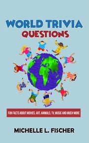 World Trivia Questions - Fun Facts About Movies, Art, Animals, TV, Music And Much More Michelle L. Fischer
