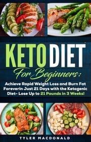Keto Diet For Beginners: Achieve Rapid Weight Loss and Burn Fat Forever in Just 21 Days with the Ketogenic Diet - Lose Up to 21 Pounds in 3 Weeks Tyler Macdonald