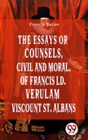 The Essays Or Counsels, Civil And Moral Of Francis Ld. Verulam Viscount St. Albans Francis Bacon