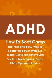 ADHD How To Boot Camp: The Fast and Easy Way to Learn the Basics with 138 World Class Experts Proven Tactics, Techniques, Facts, Hints, Tips and Advice Hattie Belanger