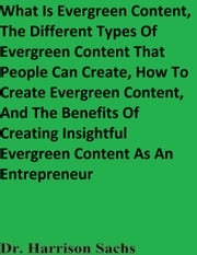 What Is Evergreen Content, The Different Types Of Evergreen Content That People Can Create, How To Create Evergreen Content, And The Benefits Of Creating Insightful Evergreen Content As An Entrepreneur Dr. Harrison Sachs