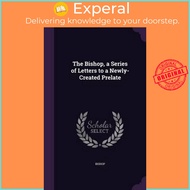 The Bishop, a Series of Letters to a Newly-Created Prelate by Bishop (hardcover)