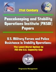 21st Century Peacekeeping and Stability Operations Institute (PKSOI) Papers - U.S. Military Forces and Police Assistance in Stability Operations: The Least-Worst Option to Fill the U.S. Capacity Gap Progressive Management