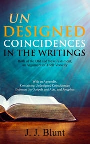 Undesigned Coincidences in the Writings Both of the Old and New Testament, an Argument of Their Veracity J. J. Blunt