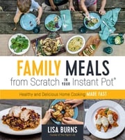 Family Meals from Scratch in Your Instant Pot Lisa Burns