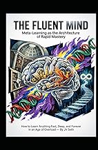 THE FLUENT MIND Meta-Learning as the Architecture of Rapid Mastery: How to Learn Anything Fast, Deep