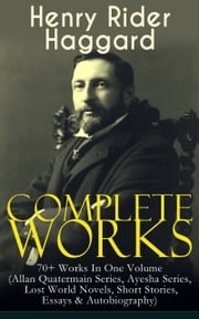 Complete Works of Henry Rider Haggard: 70+ Works In One Volume (Allan Quatermain Series, Ayesha Series, Lost World Novels, Short Stories, Essays &amp; Autobiography) Henry Rider Haggard