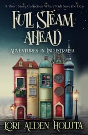 Full Steam Ahead: A Short Story Collection Where Kids Save the Day Lori Alden Holuta