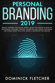 Personal Branding 2019: Brand Yourself on Social Media Using Strategies to Win on Instagram, YouTube, Twitter, Facebook and Create the Dream Life Doing What You Love, Being a Respected Influencer Dominick Fletcher