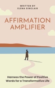 Affirmation Amplifier: Harness the Power of Positive Words for a Transformative Life Elena Sinclair