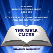 Bible Clicks, A Creative Through-the-Bible Series, Book One, The: Stories of Faith, Vision, and Courage from the Old Testament Sharon Donohue